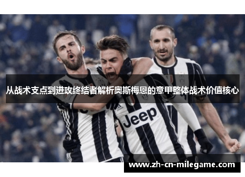 从战术支点到进攻终结者解析奥斯梅恩的意甲整体战术价值核心