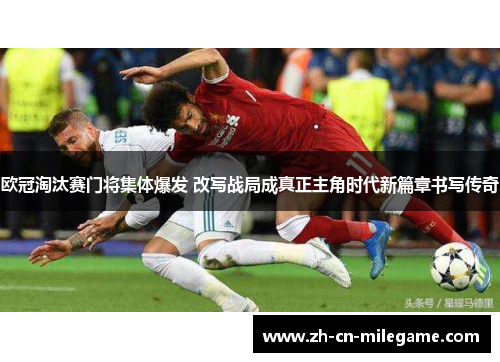 欧冠淘汰赛门将集体爆发 改写战局成真正主角时代新篇章书写传奇
