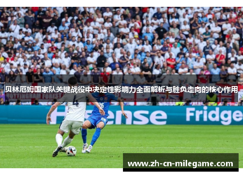 贝林厄姆国家队关键战役中决定性影响力全面解析与胜负走向的核心作用