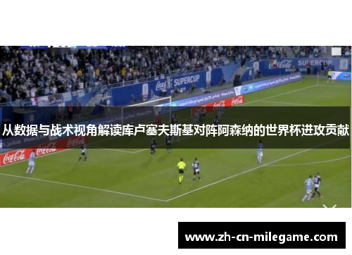从数据与战术视角解读库卢塞夫斯基对阵阿森纳的世界杯进攻贡献