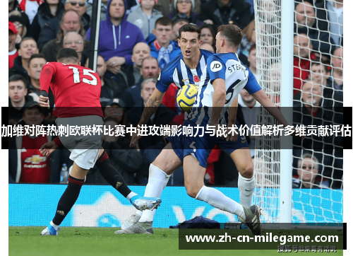 加维对阵热刺欧联杯比赛中进攻端影响力与战术价值解析多维贡献评估