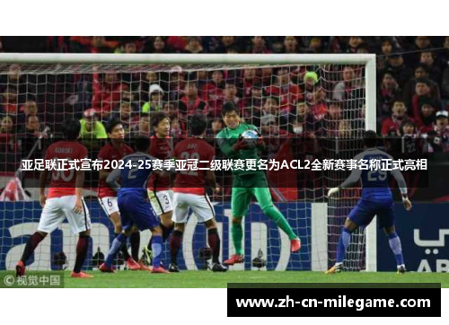 亚足联正式宣布2024-25赛季亚冠二级联赛更名为ACL2全新赛事名称正式亮相