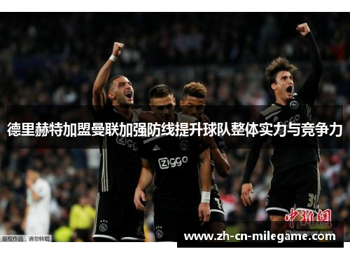 德里赫特加盟曼联加强防线提升球队整体实力与竞争力