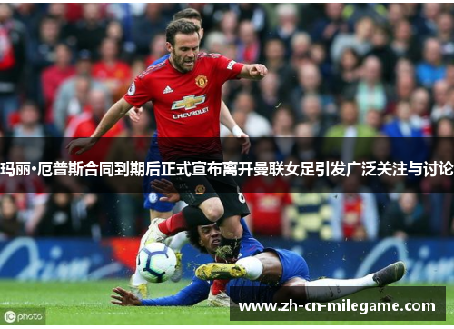 玛丽·厄普斯合同到期后正式宣布离开曼联女足引发广泛关注与讨论