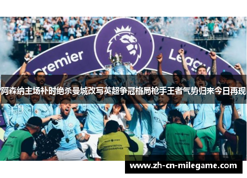 阿森纳主场补时绝杀曼城改写英超争冠格局枪手王者气势归来今日再现