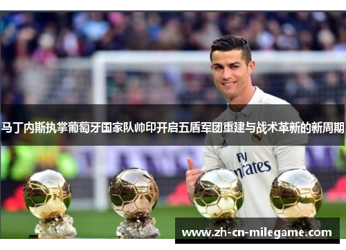 马丁内斯执掌葡萄牙国家队帅印开启五盾军团重建与战术革新的新周期