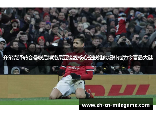 齐尔克泽转会曼联后博洛尼亚锋线核心空缺谁能填补成为今夏最大谜
