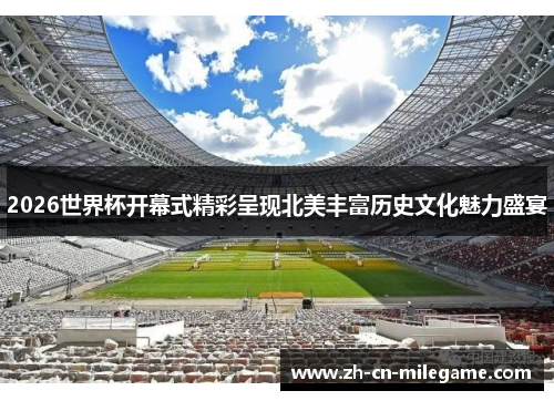 2026世界杯开幕式精彩呈现北美丰富历史文化魅力盛宴