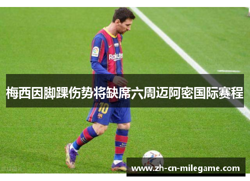 梅西因脚踝伤势将缺席六周迈阿密国际赛程 梅西因脚踝伤势将缺席六周迈阿密国际赛程