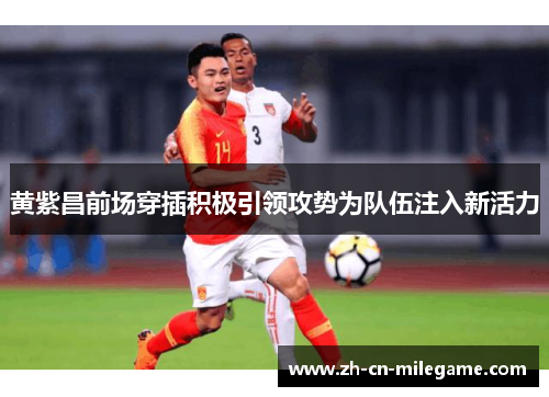 黄紫昌前场穿插积极引领攻势为队伍注入新活力