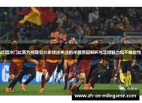 欧冠冷门比赛为何吸引众多球迷关注的深层原因解析与足球魅力和不确定性